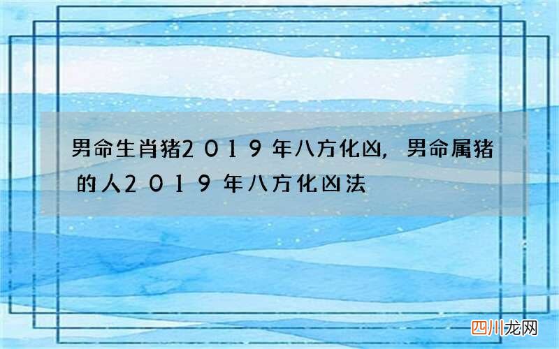 男命生肖猪2019年八方化凶,男命属猪的人2019年八方化凶法