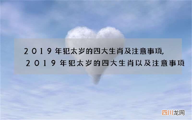 2019年犯太岁的四大生肖及注意事项,2019年犯太岁的四大生肖以及注意事项