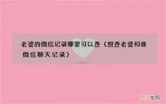 想查老婆和谁微信聊天记录 老婆的微信记录哪里可以查