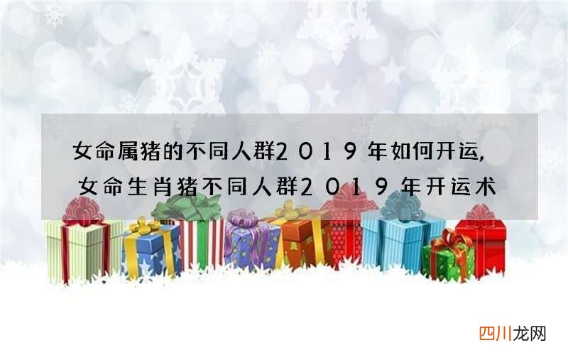 女命属猪的不同人群2019年如何开运,女命生肖猪不同人群2019年开运术