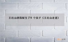 王近山老婆 王近山跟原配生了9个孩子
