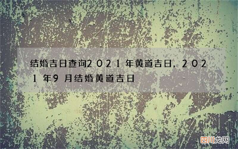 结婚吉日查询2021年黄道吉日，2021年9月结婚黄道吉日