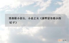 康熙皇帝最小的妃子 清朝最小皇后，小妾之女