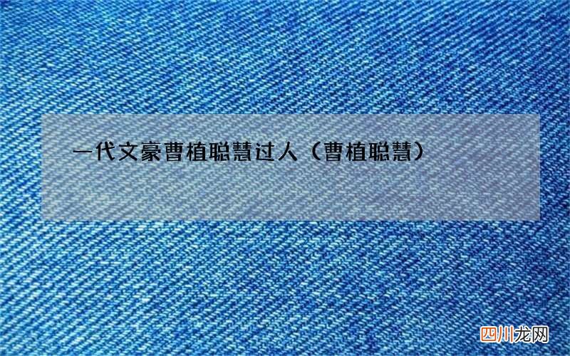 曹植聪慧 一代文豪曹植聪慧过人