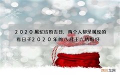 2020属蛇结婚吉日，两个人都是属蛇的看日子2020年的八月十六结婚好