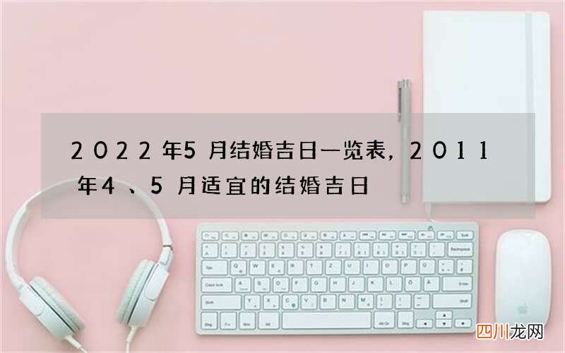 2022年5月结婚吉日一览表，2011年4、 5月适宜的结婚吉日