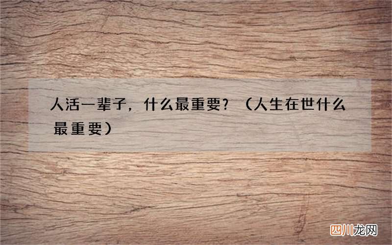 人生在世什么最重要 人活一辈子，什么最重要？