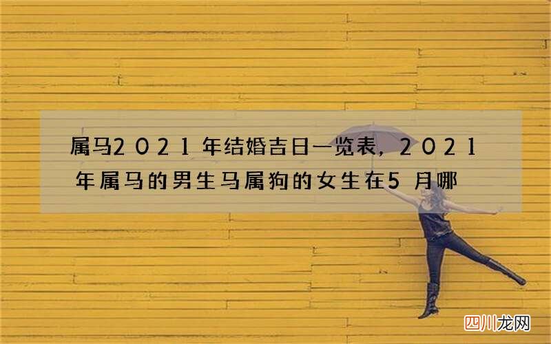 属马2021年结婚吉日一览表，2021年属马的男生马属狗的女生在5月哪