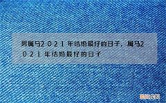 男属马2021年结婚最好的日子，属马2021年结婚最好的日子