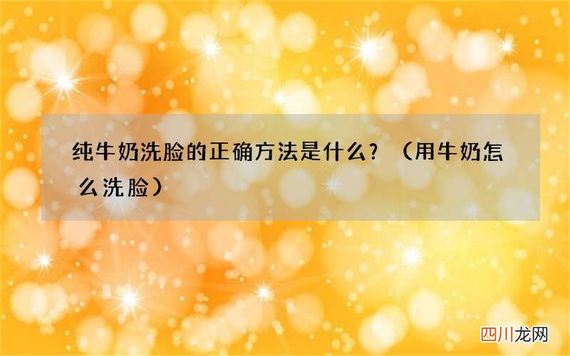 用牛奶怎么洗脸 纯牛奶洗脸的正确方法是什么？