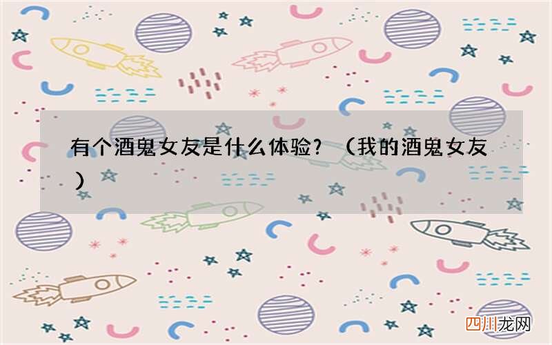 我的酒鬼女友 有个酒鬼女友是什么体验？