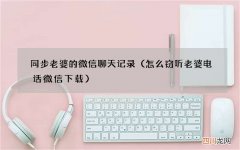 怎么窃听老婆电话微信下载 同步老婆的微信聊天记录