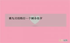 第九次结婚打一个城市名字，第九次结婚，猜一个地名，是哪里？
