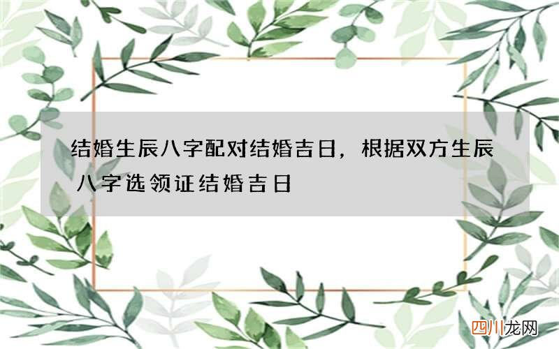结婚生辰八字配对结婚吉日，根据双方生辰八字选领证结婚吉日