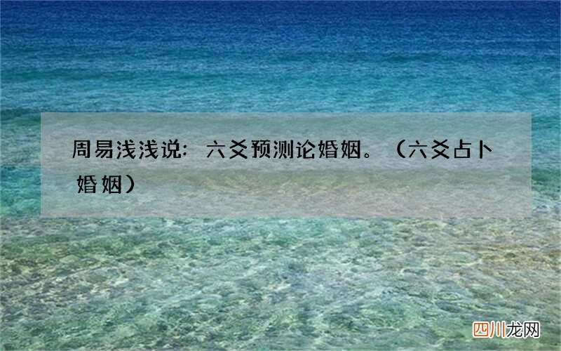 六爻占卜婚姻 周易浅浅说:六爻预测论婚姻。