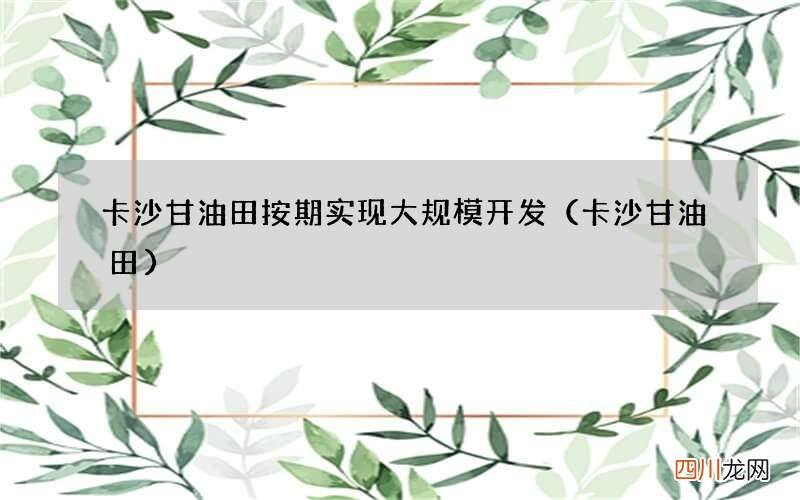 卡沙甘油田 卡沙甘油田按期实现大规模开发