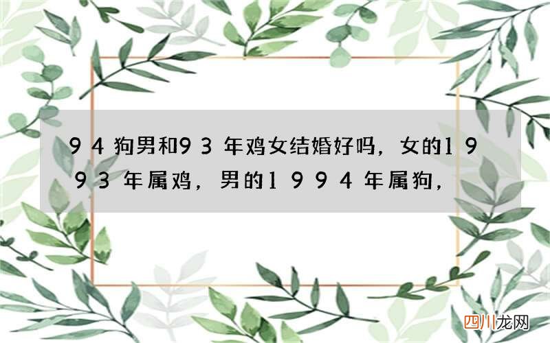 94狗男和93年鸡女结婚好吗，女的1993年属鸡，男的1994年属狗，