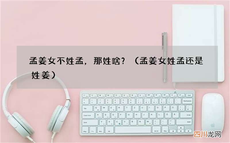 孟姜女姓孟还是姓姜 孟姜女不姓孟，那姓啥？