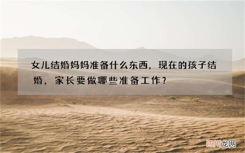 女儿结婚妈妈准备什么东西，现在的孩子结婚，家长要做哪些准备工作？