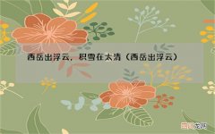 西岳出浮云 西岳出浮云，积雪在太清