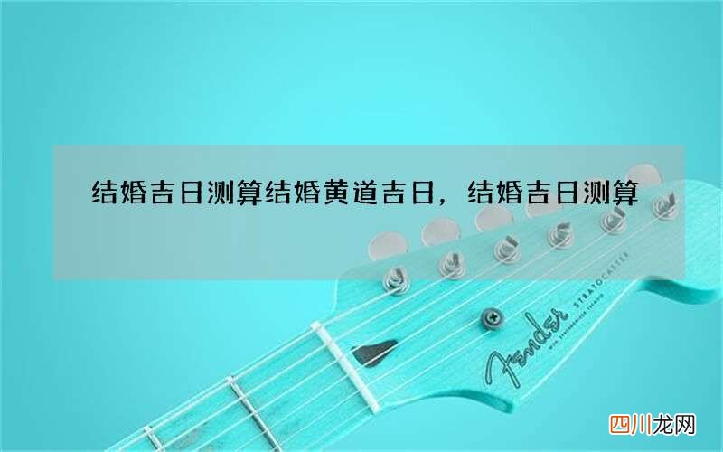 结婚吉日测算结婚黄道吉日，结婚吉日测算