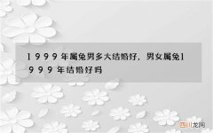 1999年属兔男多大结婚好，男女属兔1999年结婚好吗?