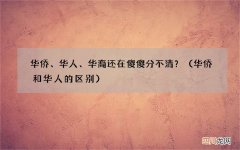 华侨和华人的区别 华侨、华人、华裔还在傻傻分不清？