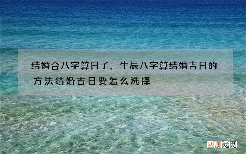 结婚合八字算日子，生辰八字算结婚吉日的方法 结婚吉日要怎么选择