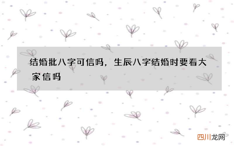 结婚批八字可信吗，生辰八字结婚时要看 大家信吗
