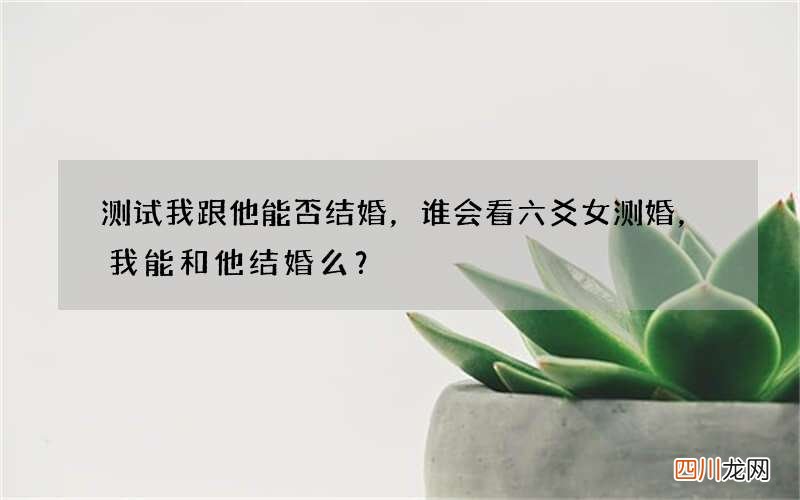 测试我跟他能否结婚，谁会看六爻 女测婚，我能和他结婚么？
