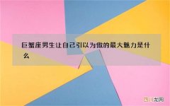 巨蟹座男生让自己引以为傲的最大魅力是什么