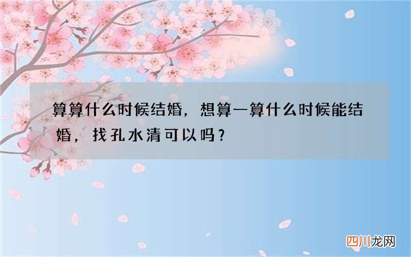 算算什么时候结婚，想算一算什么时候能结婚，找孔水清可以吗？