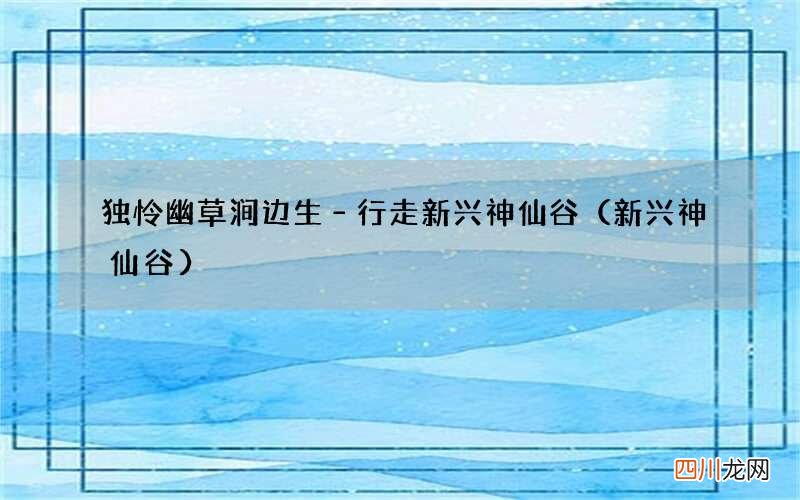 新兴神仙谷 独怜幽草涧边生&amp;#8211;行走新兴神仙谷