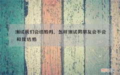 测试我们会结婚吗，怎样测试男朋友会不会和我结婚