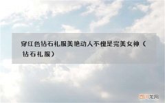 钻石礼服 穿红色钻石礼服美艳动人 不愧是完美女神