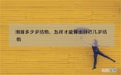 测算多少岁结婚，怎样才能算出自己几岁结婚?