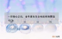 一旦变心之后,金牛座女生会有这样的露馅行为