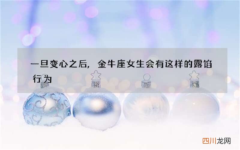 一旦变心之后,金牛座女生会有这样的露馅行为