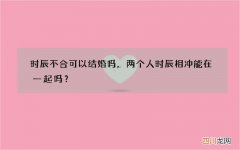 时辰不合可以结婚吗，两个人时辰相冲能在一起吗？