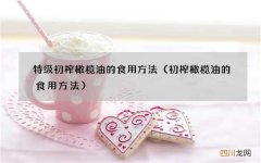 初榨橄榄油的食用方法 特级初榨橄榄油的食用方法