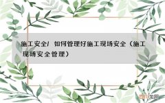 施工现场安全管理 施工安全/如何管理好施工现场安全