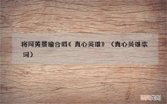 真心英雄歌词 将同黄景瑜合唱《真心英雄》