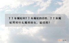 77年属蛇和77年属蛇的结婚，77年属蛇男和什么属相的女，能结婚？