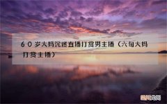 六旬大妈打赏主播 60岁大妈沉迷直播打赏男主播