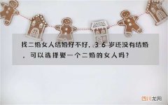 找二婚女人结婚好不好，36岁还没有结婚，可以选择娶一个二婚的女人吗？