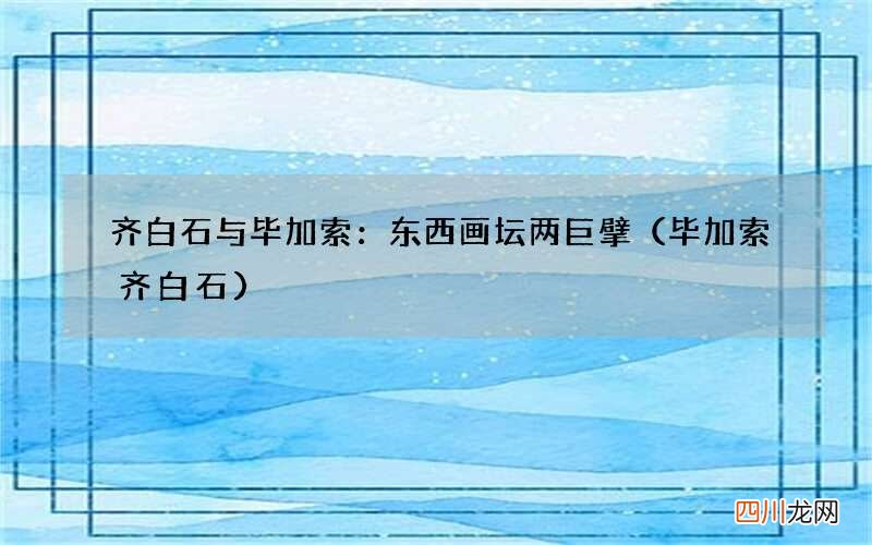 毕加索齐白石 齐白石与毕加索：东西画坛两巨擘
