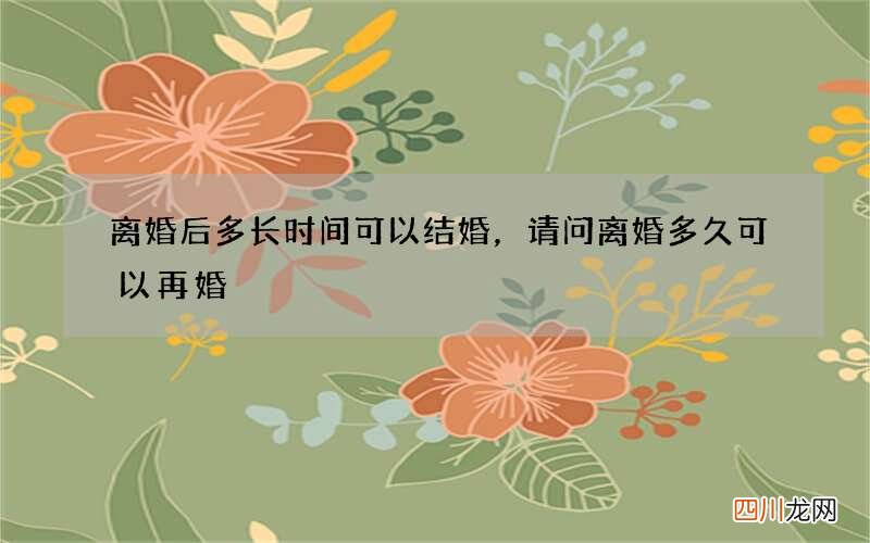 离婚后多长时间可以结婚，请问离婚多久可以再婚?