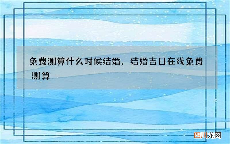 免费测算什么时候结婚，结婚吉日在线免费测算