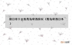 青岛啤酒 日本 朝日终于出售青岛啤酒股权