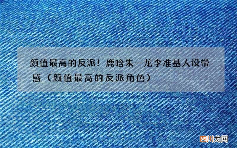 颜值最高的反派角色 颜值最高的反派！鹿晗朱一龙李准基人设带感
